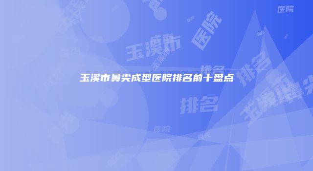 玉溪市鼻尖成型医院排名前十盘点
