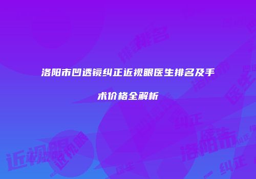 洛阳市凹透镜纠正近视眼医生排名及手术价格全解析