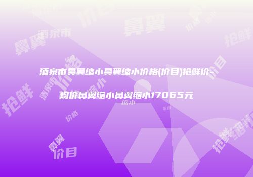 酒泉市鼻翼缩小鼻翼缩小价格(价目)抢鲜价-均价鼻翼缩小鼻翼缩小17065元