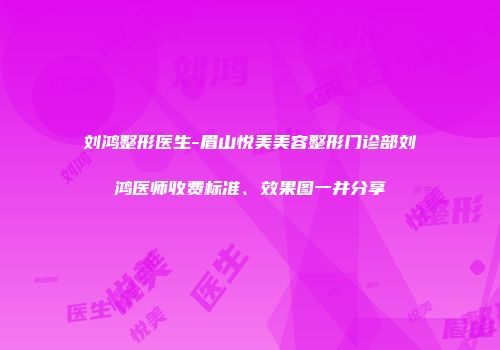 刘鸿整形医生-眉山悦美美容整形门诊部刘鸿医师收费标准、效果图一并分享
