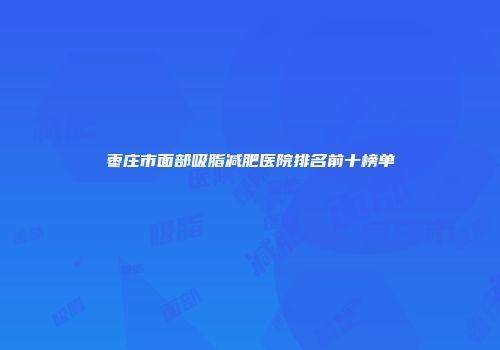 枣庄市面部吸脂减肥医院排名前十榜单