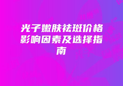光子嫩肤祛斑价格影响因素及选择指南