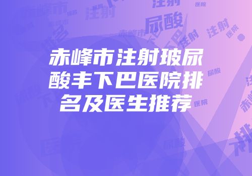 赤峰市注射玻尿酸丰下巴医院排名及医生推荐