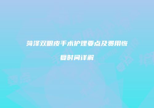 菏泽双眼皮手术护理要点及费用恢复时间详解