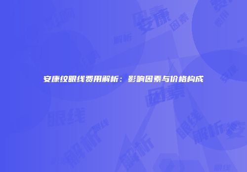 安康纹眼线费用解析：影响因素与价格构成