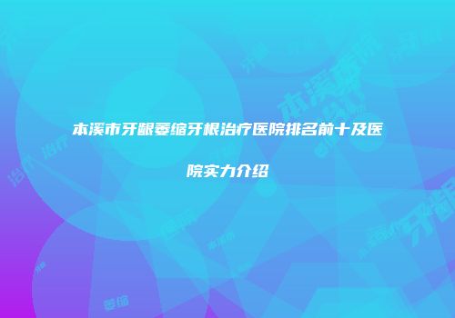 本溪市牙龈萎缩牙根治疗医院排名前十及医院实力介绍