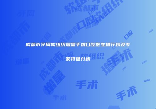 成都市牙周软组织增量手术口腔医生排行榜及专家特色分析