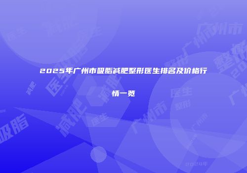 2025年广州市吸脂减肥整形医生排名及价格行情一览