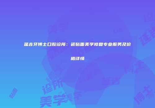 延吉牙博士口腔诊所：瓷贴面美学修复专业服务及价格详情