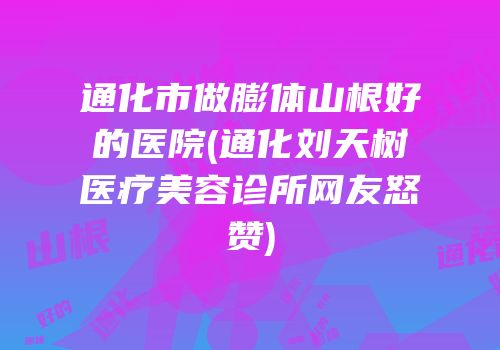 通化市做膨体山根好的医院(通化刘天树医疗美容诊所网友怒赞)