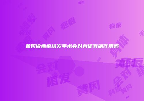 黄冈做疤痕植发手术会对身体有副作用吗