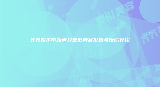 齐齐哈尔市超声刀整形美容价格与医院介绍