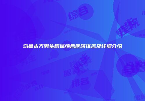 乌鲁木齐男生眼鼻综合医院排名及详细介绍