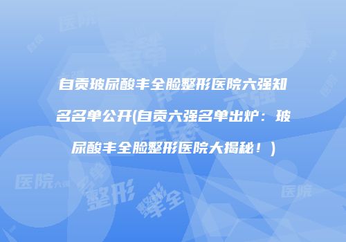 自贡玻尿酸丰全脸整形医院六强知名名单公开(自贡六强名单出炉：玻尿酸丰全脸整形医院大揭秘！)
