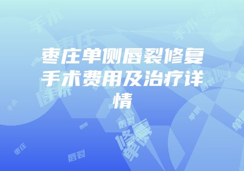 枣庄单侧唇裂修复手术费用及治疗详情