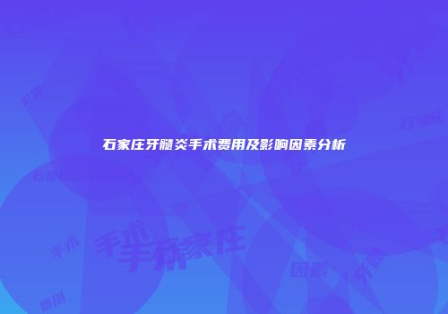 石家庄牙髓炎手术费用及影响因素分析
