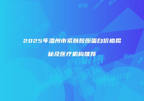 2025年温州市紧肤胶原蛋白价格揭秘及医疗机构推荐