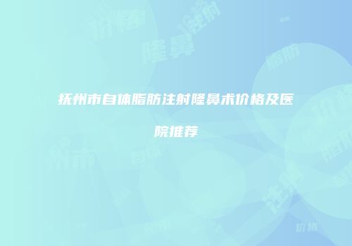 抚州市自体脂肪注射隆鼻术价格及医院推荐