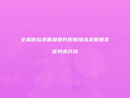 全国微拉美面部提升医院排名及常用美容技术介绍
