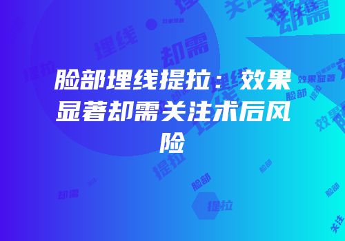 脸部埋线提拉：效果显著却需关注术后风险