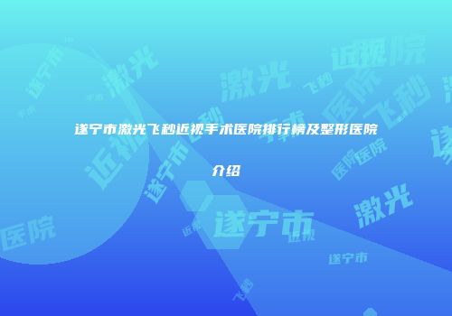 遂宁市激光飞秒近视手术医院排行榜及整形医院介绍