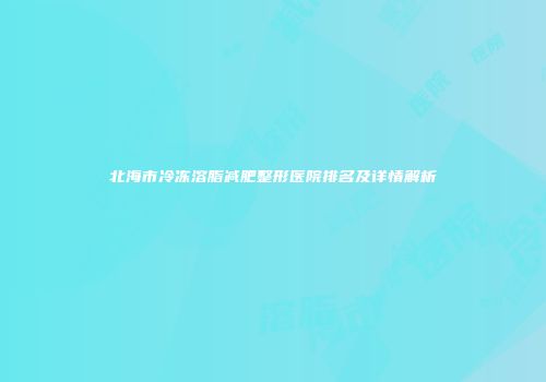 北海市冷冻溶脂减肥整形医院排名及详情解析