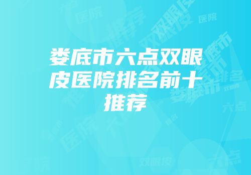 娄底市六点双眼皮医院排名前十推荐