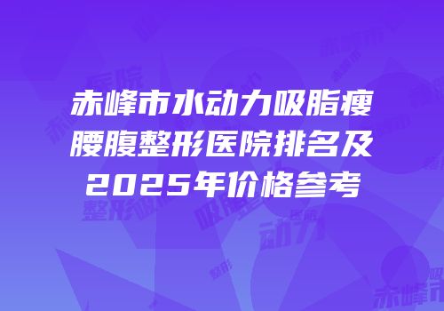 赤峰市水动力吸脂瘦腰腹整形医院排名及2025年价格参考