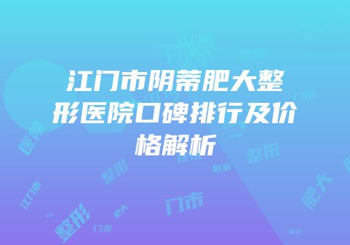 江门市阴蒂肥大整形医院口碑排行及价格解析