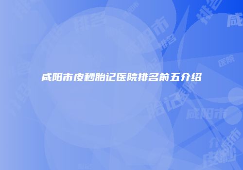 咸阳市皮秒胎记医院排名前五介绍