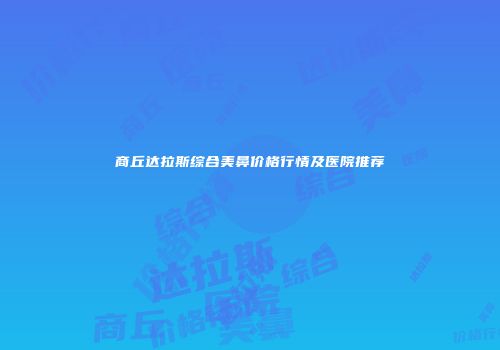 商丘达拉斯综合美鼻价格行情及医院推荐