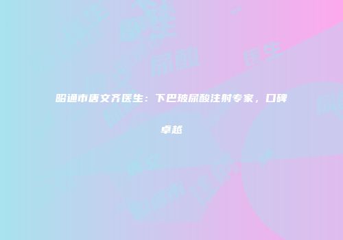 昭通市唐文齐医生：下巴玻尿酸注射专家，口碑卓越