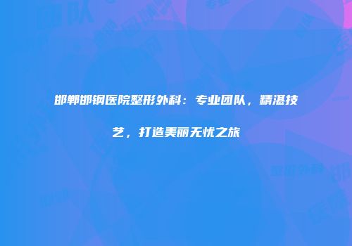 邯郸邯钢医院整形外科：专业团队，精湛技艺，打造美丽无忧之旅