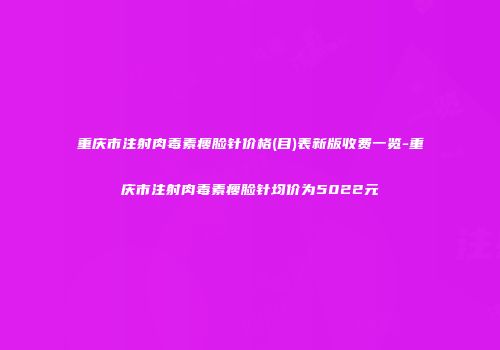 重庆市注射肉毒素瘦脸针价格(目)表新版收费一览-重庆市注射肉毒素瘦脸针均价为5022元