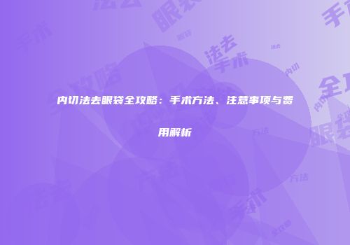 内切法去眼袋全攻略：手术方法、注意事项与费用解析
