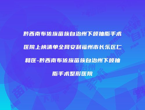 黔西南布依族苗族自治州下颌抽脂手术医院上榜清单全网安利福州市长乐区仁和医-黔西南布依族苗族自治州下颌抽脂手术整形医院