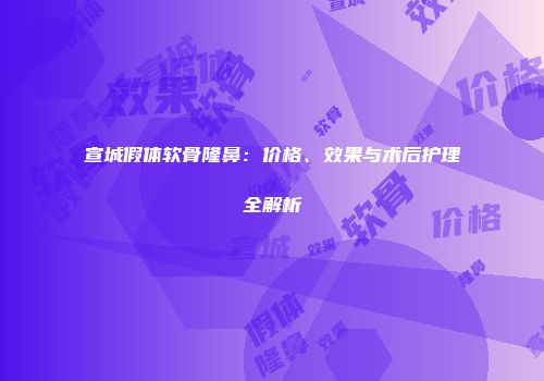 宣城假体软骨隆鼻：价格、效果与术后护理全解析