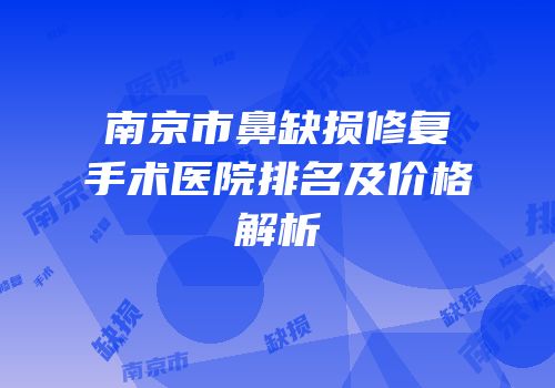 南京市鼻缺损修复手术医院排名及价格解析