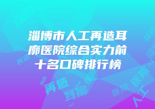 淄博市人工再造耳廓医院综合实力前十名口碑排行榜