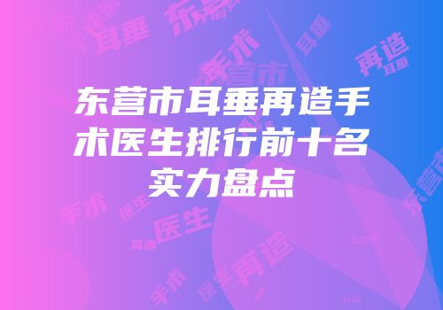 东营市耳垂再造手术医生排行前十名实力盘点
