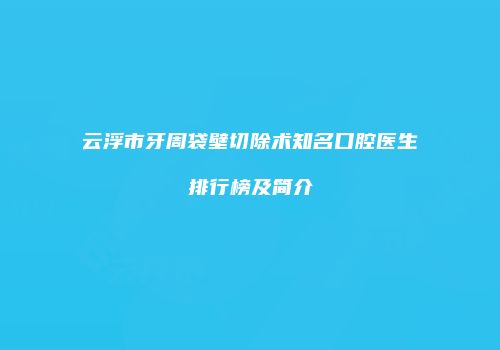 云浮市牙周袋壁切除术知名口腔医生排行榜及简介