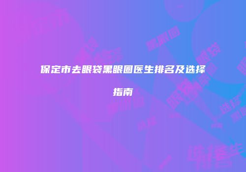 保定市去眼袋黑眼圈医生排名及选择指南