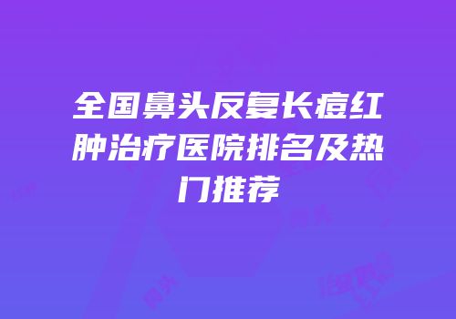 全国鼻头反复长痘红肿治疗医院排名及热门推荐