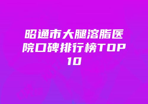 昭通市大腿溶脂医院口碑排行榜TOP10