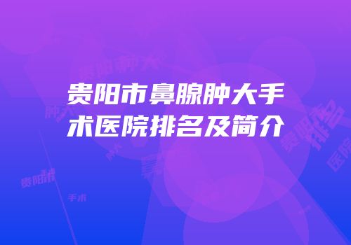 贵阳市鼻腺肿大手术医院排名及简介