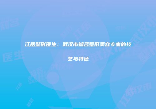 江岳整形医生：武汉市知名整形美容专家的技艺与特色