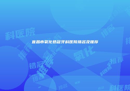 宜昌市氧化锆冠牙科医院排名及推荐