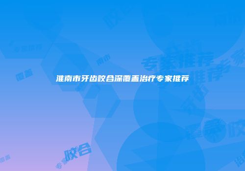 淮南市牙齿咬合深覆盖治疗专家推荐