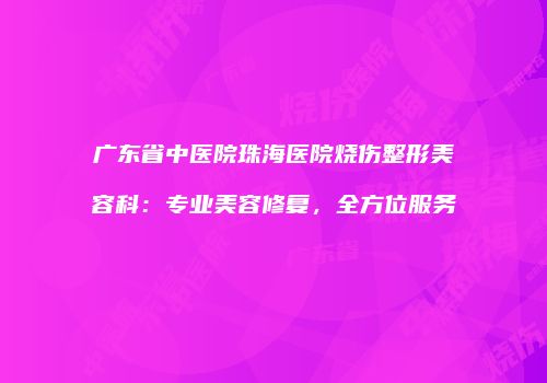 广东省中医院珠海医院烧伤整形美容科：专业美容修复，全方位服务