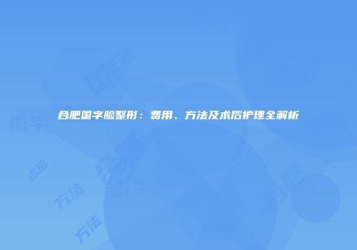 合肥国字脸整形：费用、方法及术后护理全解析
